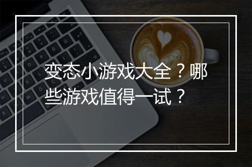 变态小游戏大全？哪些游戏值得一试？