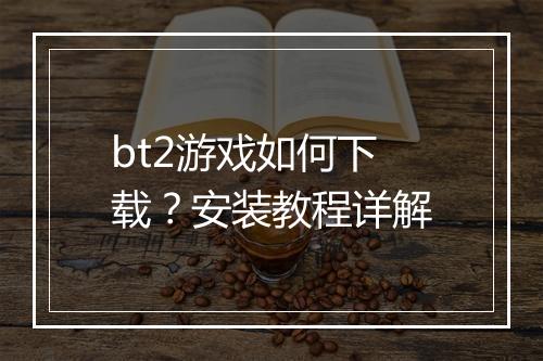 bt2游戏如何下载？安装教程详解