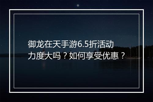 御龙在天手游6.5折活动力度大吗？如何享受优惠？