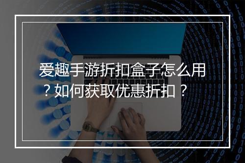 爱趣手游折扣盒子怎么用？如何获取优惠折扣？