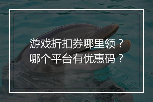 游戏折扣券哪里领?哪个平台有优惠码?