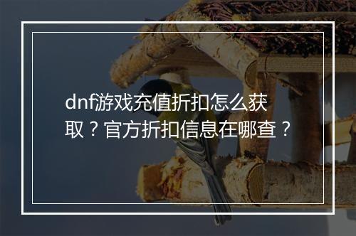 dnf游戏充值折扣怎么获取?官方折扣信息在哪查?