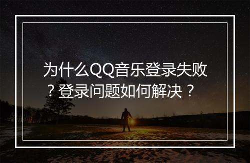 为什么QQ音乐登录失败？登录问题如何解决？