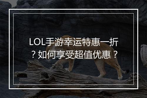 LOL手游幸运特惠一折?如何享受超值优惠?