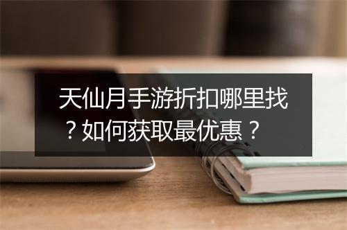 天仙月手游折扣哪里找？如何获取最优惠？