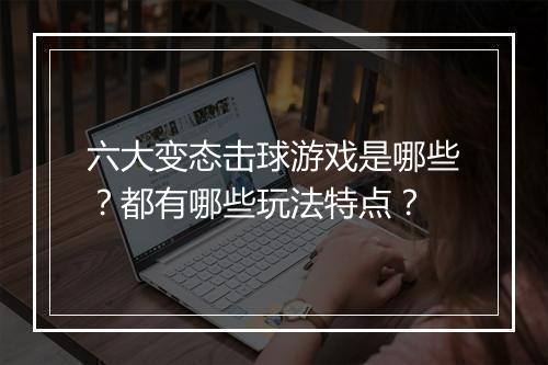 六大变态击球游戏是哪些？都有哪些玩法特点？