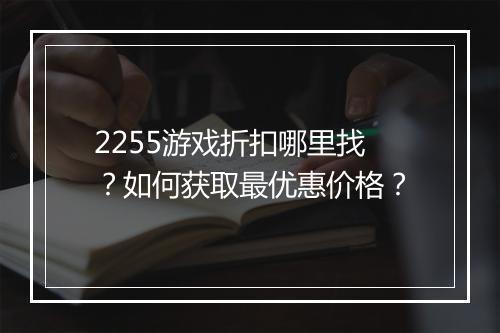 2255游戏折扣哪里找？如何获取最优惠价格？