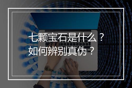 七颗宝石是什么？如何辨别真伪？