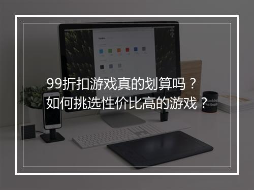 99折扣游戏真的划算吗?如何挑选性价比高的游戏?