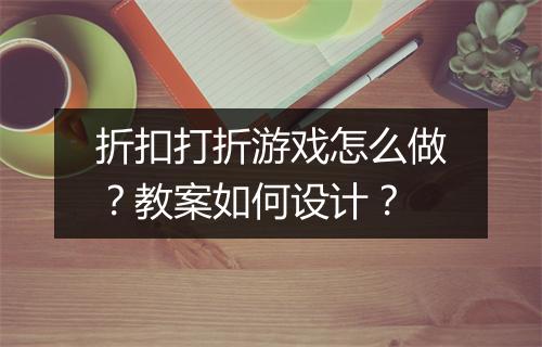 折扣打折游戏怎么做？教案如何设计？