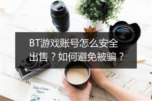 BT游戏账号怎么安全出售？如何避免被骗？
