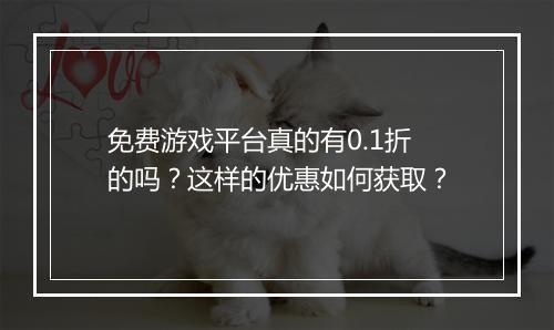 免费游戏平台真的有0.1折的吗？这样的优惠如何获取？
