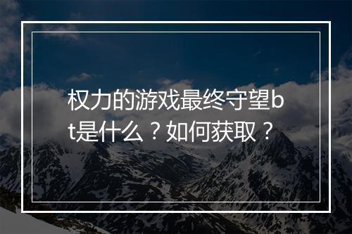 权力的游戏最终守望bt是什么？如何获取？