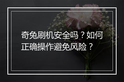 奇兔刷机安全吗？如何正确操作避免风险？