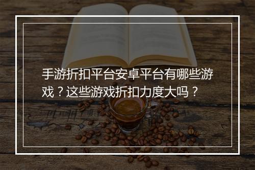 手游折扣平台安卓平台有哪些游戏？这些游戏折扣力度大吗？