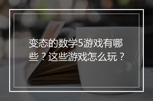 变态的数学5游戏有哪些？这些游戏怎么玩？