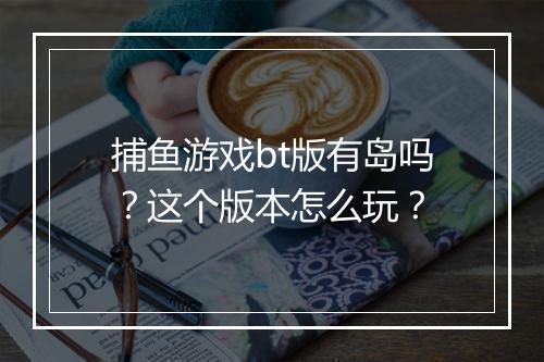 捕鱼游戏bt版有岛吗？这个版本怎么玩？