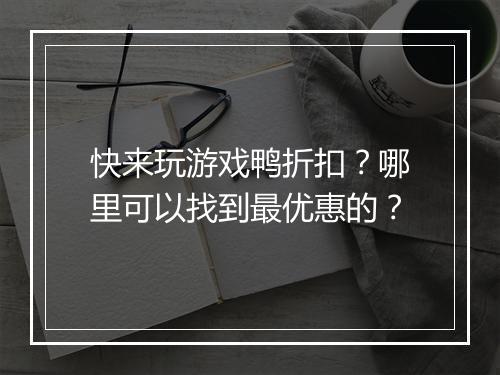 快来玩游戏鸭折扣？哪里可以找到最优惠的？