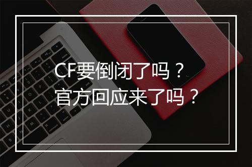 CF要倒闭了吗?官方回应来了吗?