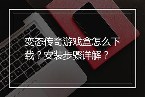 变态传奇游戏盒怎么下载？安装步骤详解？