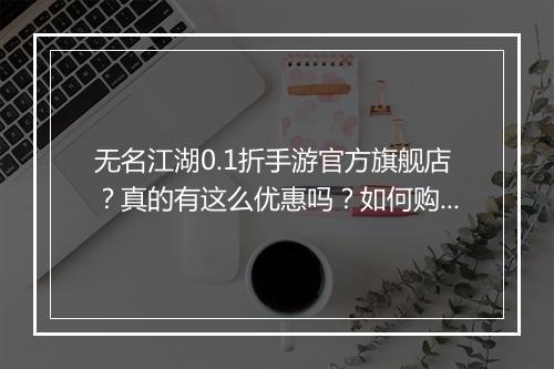 无名江湖0.1折手游官方旗舰店?真的有这么优惠吗?如何购买?