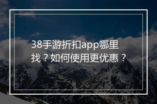 38手游折扣app哪里找？如何使用更优惠？