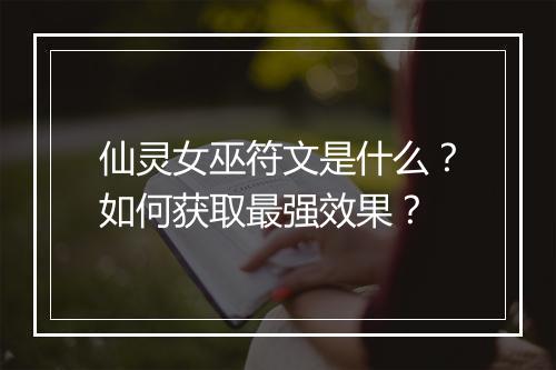 仙灵女巫符文是什么？如何获取最强效果？
