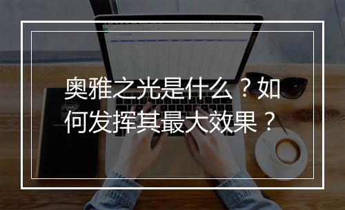 奥雅之光是什么？如何发挥其最大效果？