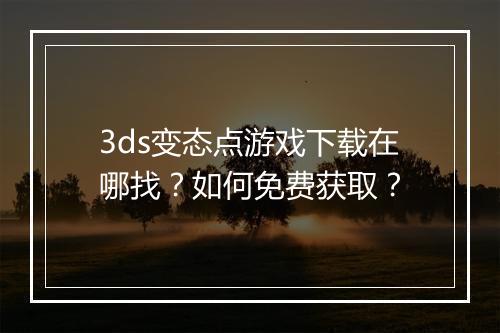 3ds变态点游戏下载在哪找？如何免费获取？