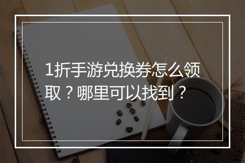 1折手游兑换券怎么领取？哪里可以找到？