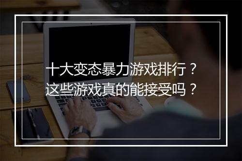 十大变态暴力游戏排行？这些游戏真的能接受吗？