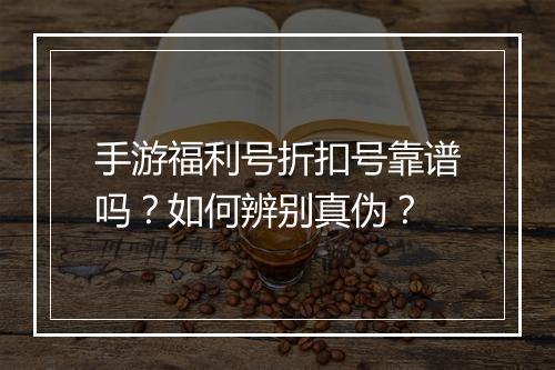 手游福利号折扣号靠谱吗?如何辨别真伪?