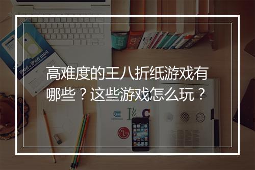 高难度的王八折纸游戏有哪些？这些游戏怎么玩？