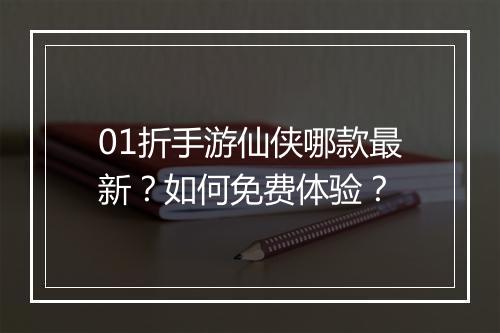 01折手游仙侠哪款最新?如何免费体验?
