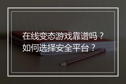 在线变态游戏靠谱吗？如何选择安全平台？