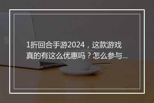 1折回合手游2024，这款游戏真的有这么优惠吗？怎么参与？