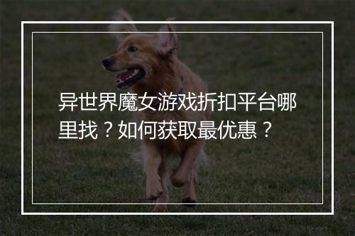 异世界魔女游戏折扣平台哪里找？如何获取最优惠？