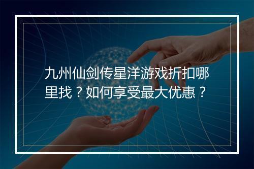 九州仙剑传星洋游戏折扣哪里找？如何享受最大优惠？
