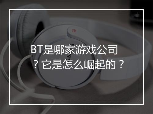 BT是哪家游戏公司？它是怎么崛起的？