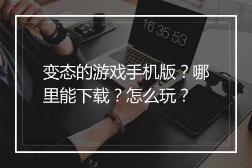 变态的游戏手机版?哪里能下载?怎么玩?