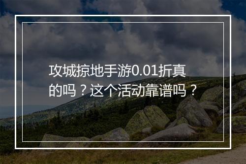 攻城掠地手游0.01折真的吗？这个活动靠谱吗？