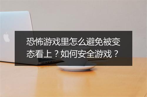 恐怖游戏里怎么避免被变态看上?如何安全游戏?