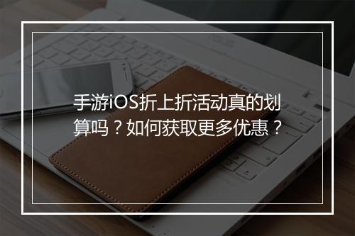 手游iOS折上折活动真的划算吗?如何获取更多优惠?