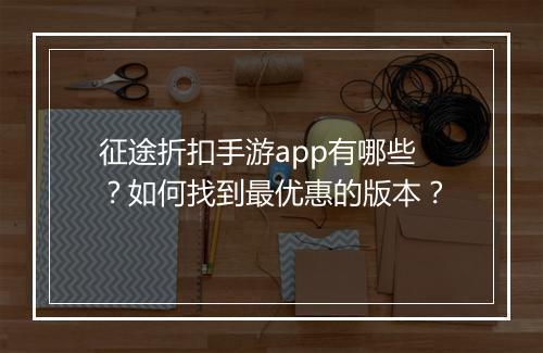 征途折扣手游app有哪些？如何找到最优惠的版本？