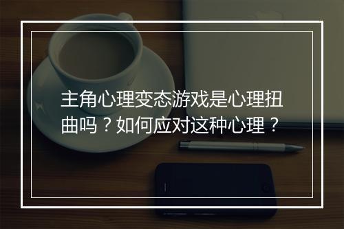 主角心理变态游戏是心理扭曲吗?如何应对这种心理?