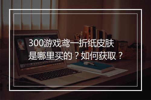 300游戏鸢一折纸皮肤是哪里买的？如何获取？