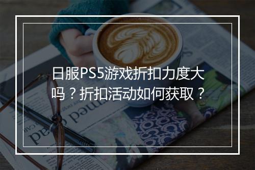 日服PS5游戏折扣力度大吗？折扣活动如何获取？