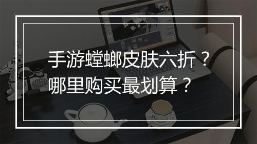 手游螳螂皮肤六折?哪里购买最划算?