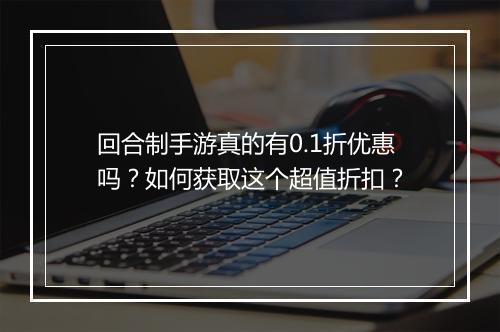 回合制手游真的有0.1折优惠吗？如何获取这个超值折扣？