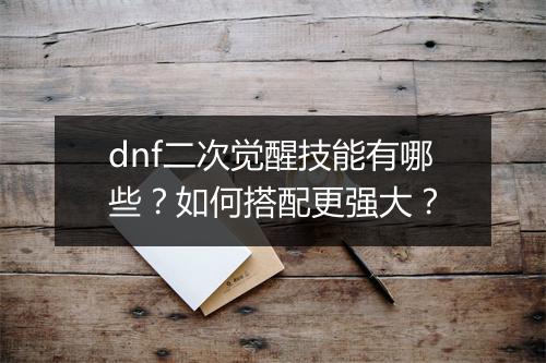 dnf二次觉醒技能有哪些？如何搭配更强大？